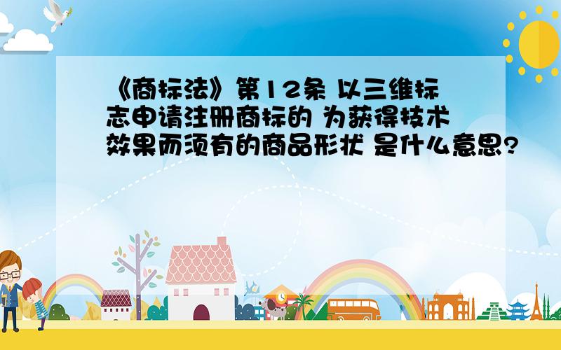 《商标法》第12条 以三维标志申请注册商标的 为获得技术效果而须有的商品形状 是什么意思?