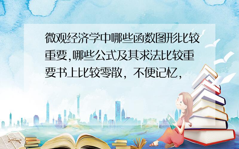 微观经济学中哪些函数图形比较重要,哪些公式及其求法比较重要书上比较零散，不便记忆，