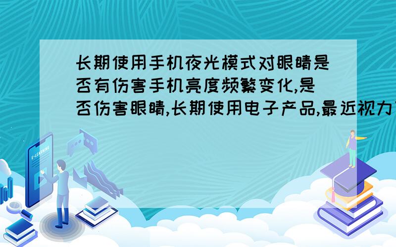 长期使用手机夜光模式对眼睛是否有伤害手机亮度频繁变化,是否伤害眼睛,长期使用电子产品,最近视力下降较快了,怎么办,手机是使用白天模式还是夜间模式比较好,长刘海影响视力吗?