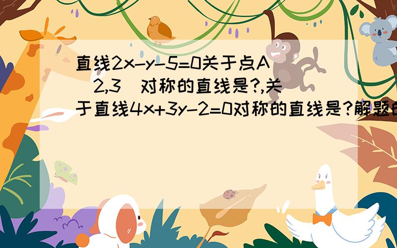 直线2x-y-5=0关于点A(2,3)对称的直线是?,关于直线4x+3y-2=0对称的直线是?解题的过程