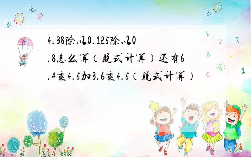 4.38除以0.125除以0.8怎么算（脱式计算）还有6.4乘4.5加3.6乘4.5（脱式计算）