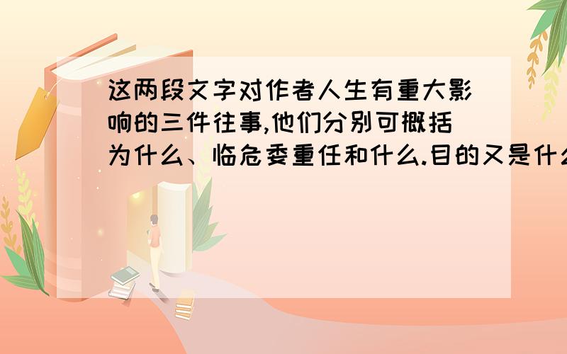 这两段文字对作者人生有重大影响的三件往事,他们分别可概括为什么、临危委重任和什么.目的又是什么臣本布衣,躬耕于南阳,苟全性命于乱世,不求闻(wèn)达于诸侯.先帝不以臣卑鄙,猥（wěi