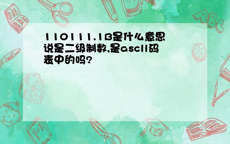 110111.1B是什么意思说是二级制数,是ascll码表中的吗?