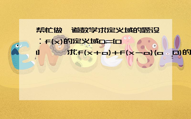 帮忙做一道数学求定义域的题设：f(x)的定义域D=[0,1]      求:f(x＋a)+f(x－a)(a>0)的定义域  这个问题困扰我好长时间了,要求要有运算过程,谢啦!