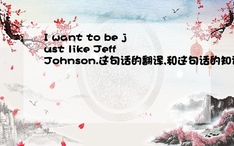 I want to be just like Jeff Johnson.这句话的翻译,和这句话的知识点谢谢,