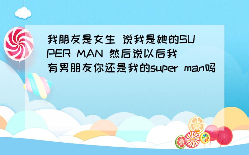 我朋友是女生 说我是她的SUPER MAN 然后说以后我有男朋友你还是我的super man吗
