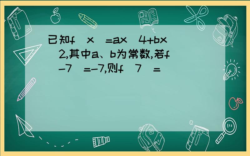 已知f(x)=ax^4+bx^2,其中a、b为常数,若f(-7)=-7,则f(7)=