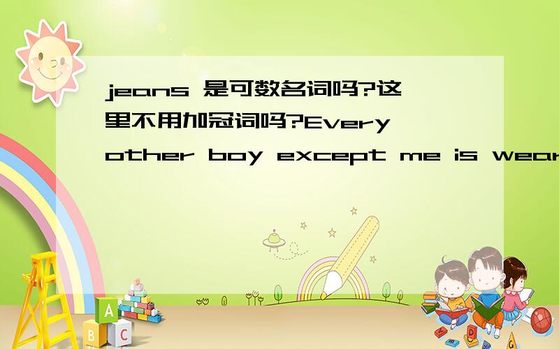 jeans 是可数名词吗?这里不用加冠词吗?Every other boy except me is wearing jeans.除了我以外,其他男孩都穿著牛仔裤.这里不用加冠词吗?jeans 有复数情况吗?是否是可数名词?