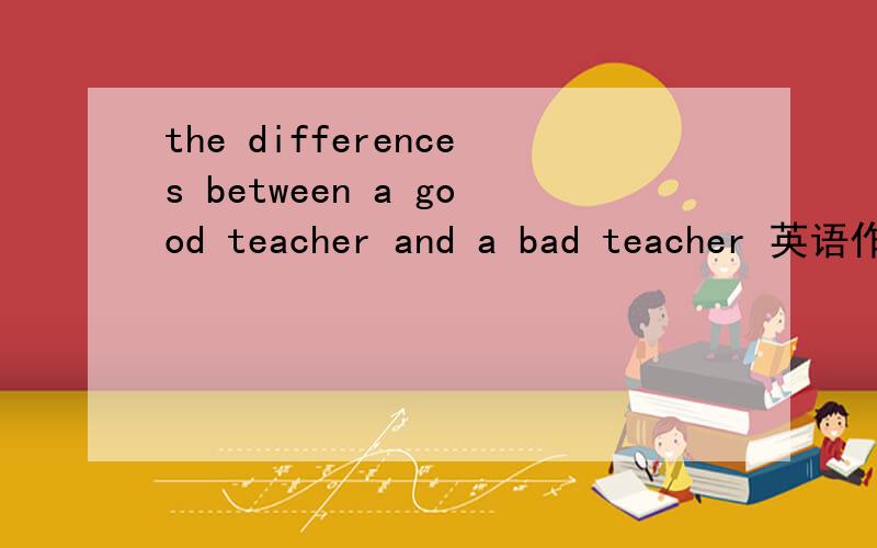 the differences between a good teacher and a bad teacher 英语作文