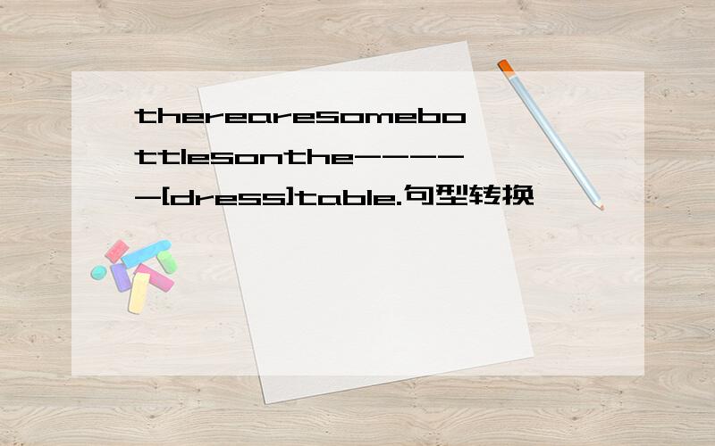 therearesomebottlesonthe-----[dress]table.句型转换