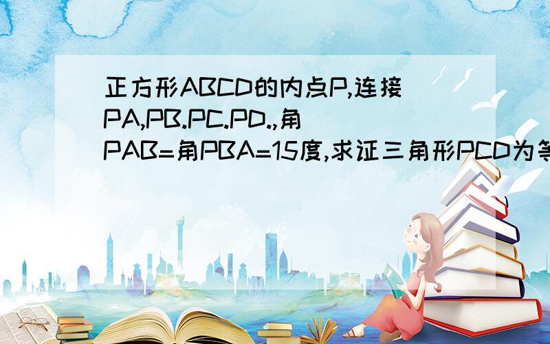 正方形ABCD的内点P,连接PA,PB.PC.PD.,角PAB=角PBA=15度,求证三角形PCD为等边三角形.满意之后必有重谢