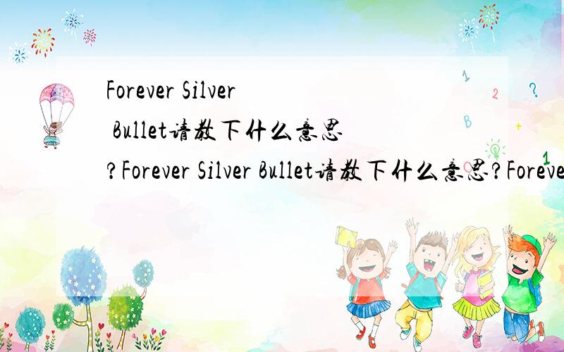 Forever Silver Bullet请教下什么意思?Forever Silver Bullet请教下什么意思?Forever Silver Bullet请教下什么意思?Forever Silver Bullet请教下什么意思?Forever Silver Bullet请教下什么意思?Forever Silver Bullet请教下什