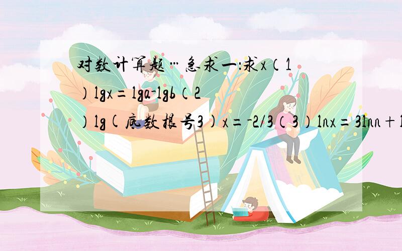 对数计算题…急求一：求x（1）lgx=lga-lgb（2）lg(底数根号3)x=-2/3（3）lnx=3lnn+lnm（4）10(指数x)=0.二：计算    2log(底数5)25+3log(底数2)64-8log(底数7)1求过程…好解高分……