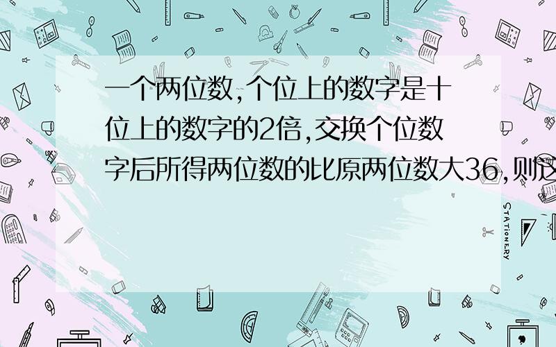 一个两位数,个位上的数字是十位上的数字的2倍,交换个位数字后所得两位数的比原两位数大36,则这个两位数是多少?