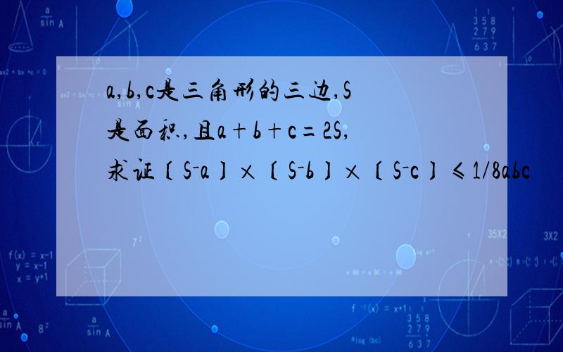 a,b,c是三角形的三边,S是面积,且a+b+c=2S,求证〔S－a〕×〔S－b〕×〔S－c〕≤1/8abc