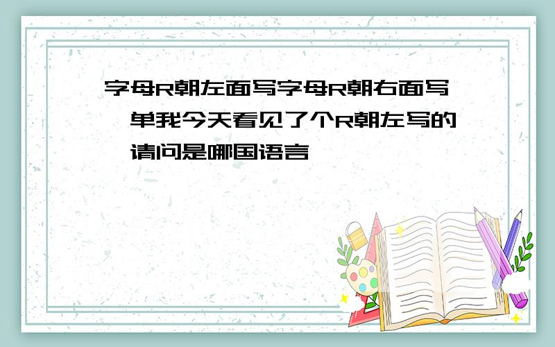 字母R朝左面写字母R朝右面写,单我今天看见了个R朝左写的,请问是哪国语言