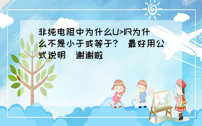 非纯电阻中为什么U>IR为什么不是小于或等于?（最好用公式说明）谢谢啦