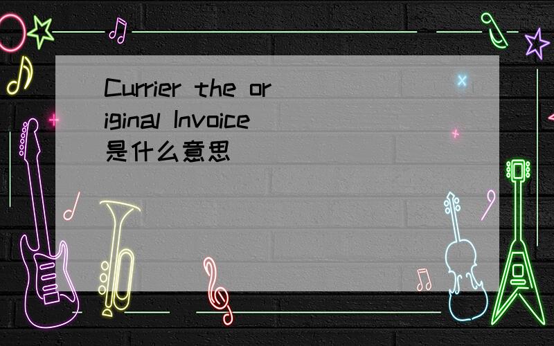 Currier the original Invoice是什么意思