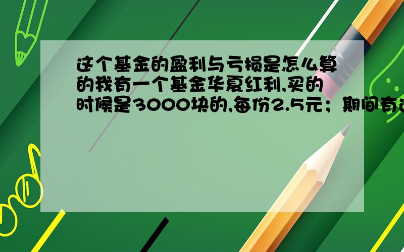 这个基金的盈利与亏损是怎么算的我有一个基金华夏红利,买的时候是3000块的,每份2.5元；期间有过红利再投,现在有1424份,每份1.819元,现在市值2590.98元.是不是我赔了400块?银行信息上写的盈利7