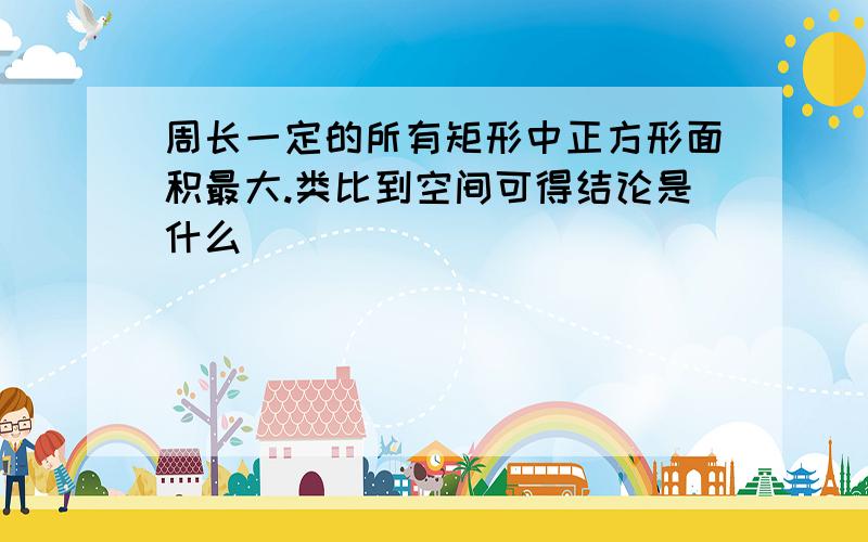 周长一定的所有矩形中正方形面积最大.类比到空间可得结论是什么