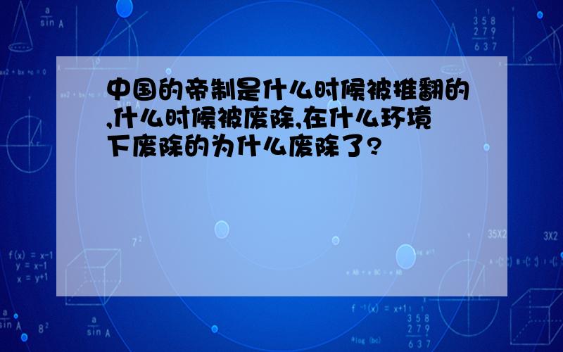 中国的帝制是什么时候被推翻的,什么时候被废除,在什么环境下废除的为什么废除了?