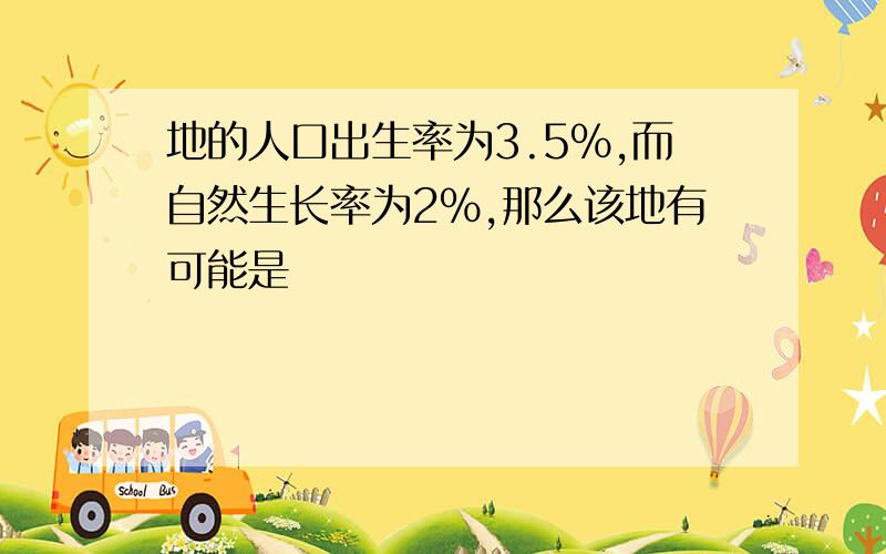 地的人口出生率为3.5%,而自然生长率为2%,那么该地有可能是