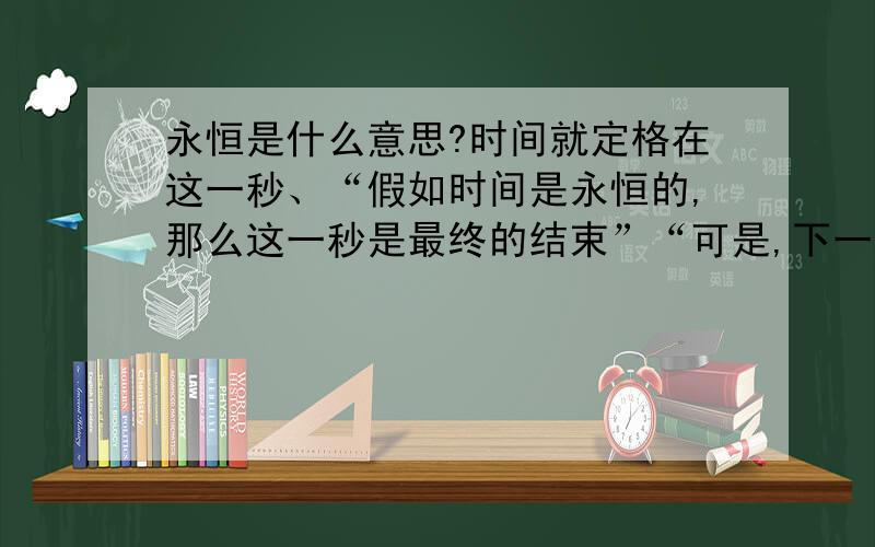 永恒是什么意思?时间就定格在这一秒、“假如时间是永恒的,那么这一秒是最终的结束”“可是,下一秒呢?”打了双引号的一句话是全连起来的、是什么意思?求解