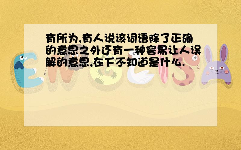 有所为,有人说该词语除了正确的意思之外还有一种容易让人误解的意思,在下不知道是什么.