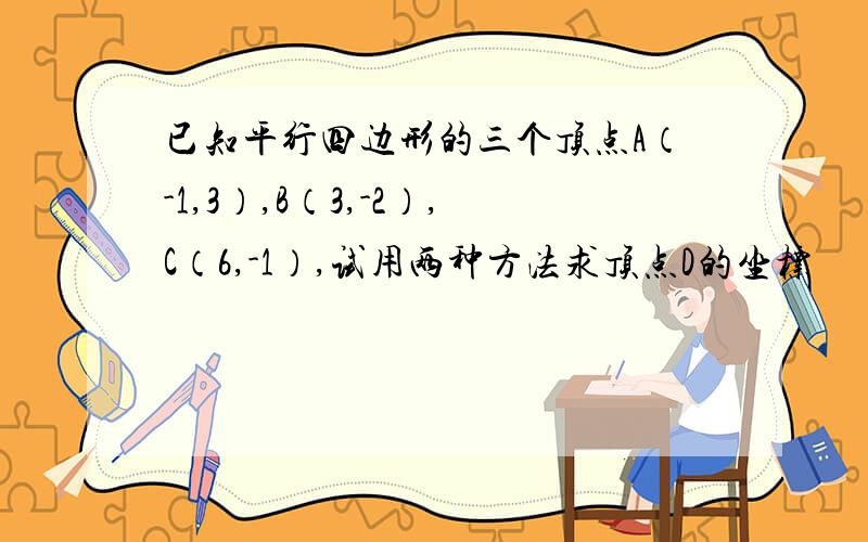 已知平行四边形的三个顶点A（-1,3）,B（3,-2）,C（6,-1）,试用两种方法求顶点D的坐标