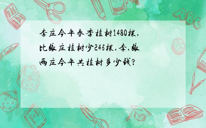 李庄今年春季植树1480棵,比张庄植树少245棵,李,张两庄今年共植树多少钱?