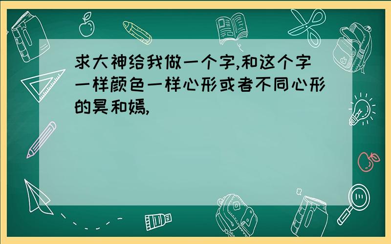 求大神给我做一个字,和这个字一样颜色一样心形或者不同心形的昊和嫣,