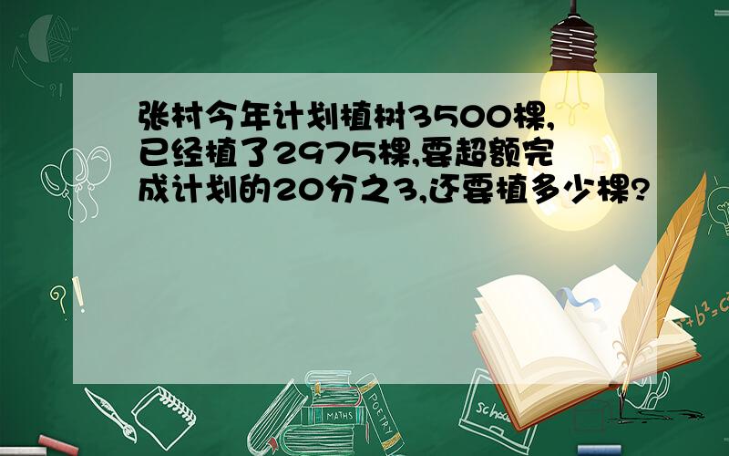 张村今年计划植树3500棵,已经植了2975棵,要超额完成计划的20分之3,还要植多少棵?