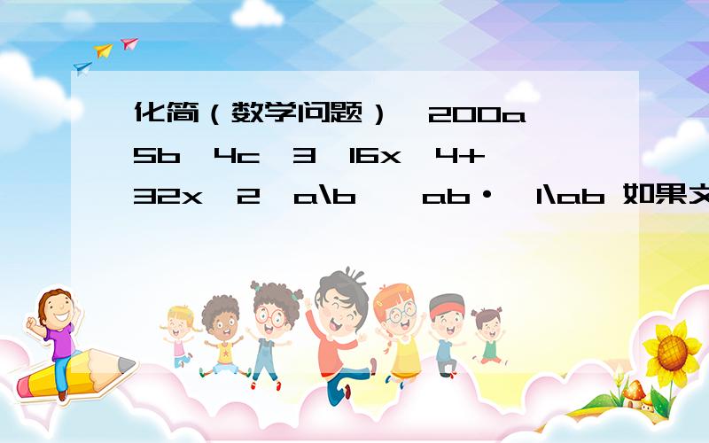 化简（数学问题）√200a^5b^4c^3√16x^4+32x^2√a\b÷√ab·√1\ab 如果文字式的看不懂就看这个吧,麻烦了