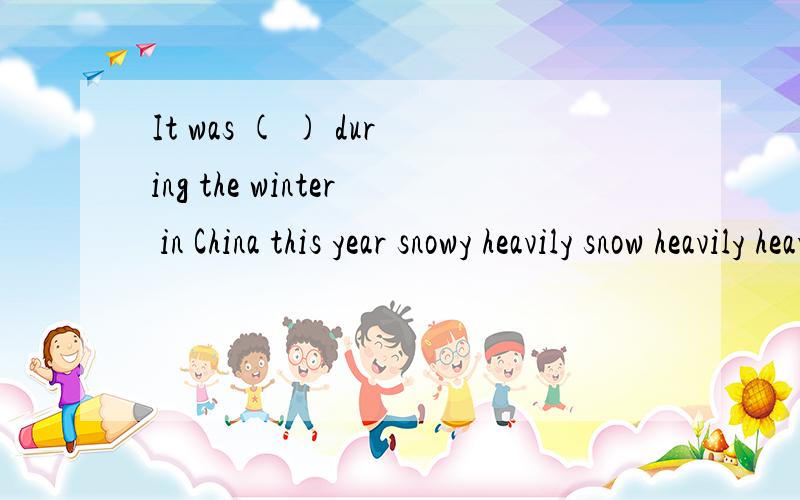 It was ( ) during the winter in China this year snowy heavily snow heavily heavy snowy snow heavy