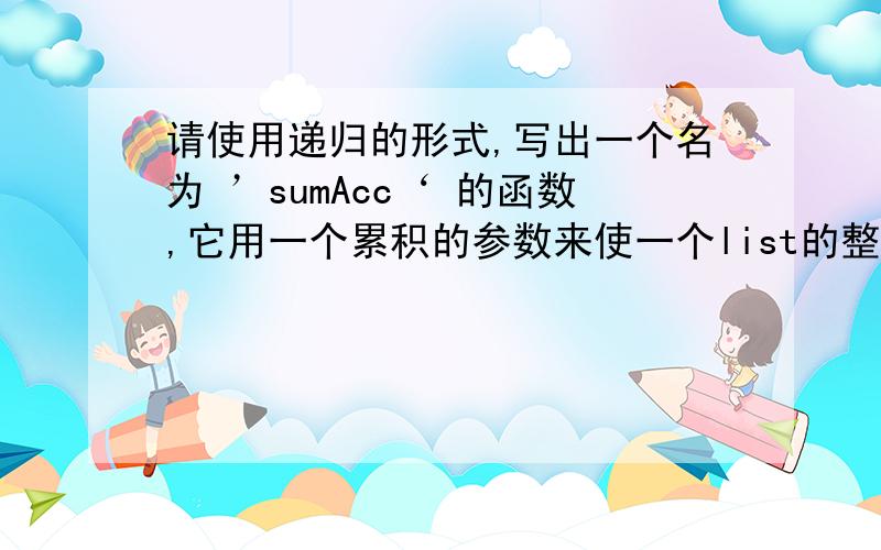 请使用递归的形式,写出一个名为 ’sumAcc‘ 的函数,它用一个累积的参数来使一个list的整数加起来求和.原题是：Write a function called 'sumAcc' in recursive style that uses an accumulating parameter to sum a list o