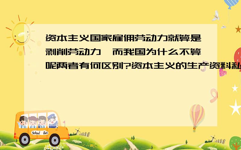 资本主义国家雇佣劳动力就算是剥削劳动力,而我国为什么不算呢两者有何区别?资本主义的生产资料私有和我国的生产资料公有,体在人民群众上有什么不同.\x0c亲,不要复制粘贴好吗?说说自己