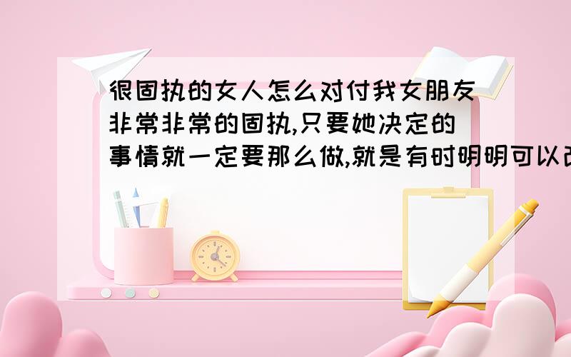 很固执的女人怎么对付我女朋友非常非常的固执,只要她决定的事情就一定要那么做,就是有时明明可以改变的也愿意改变,事情吧也总会会自己着想,根本不会去想想别人,那么固执那么死板的