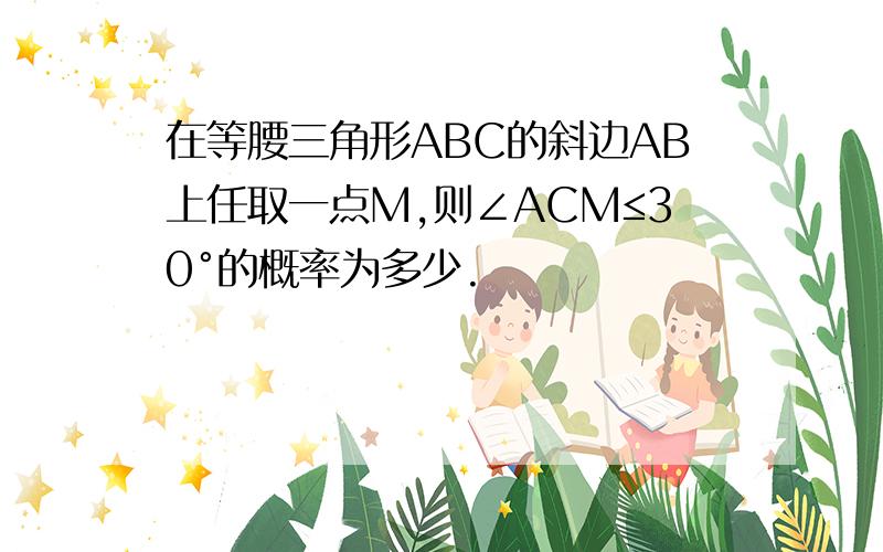 在等腰三角形ABC的斜边AB上任取一点M,则∠ACM≤30°的概率为多少.