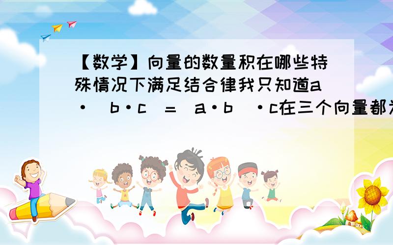 【数学】向量的数量积在哪些特殊情况下满足结合律我只知道a·(b·c)=(a·b)·c在三个向量都为零向量时成立.请问还有其它情况吗?