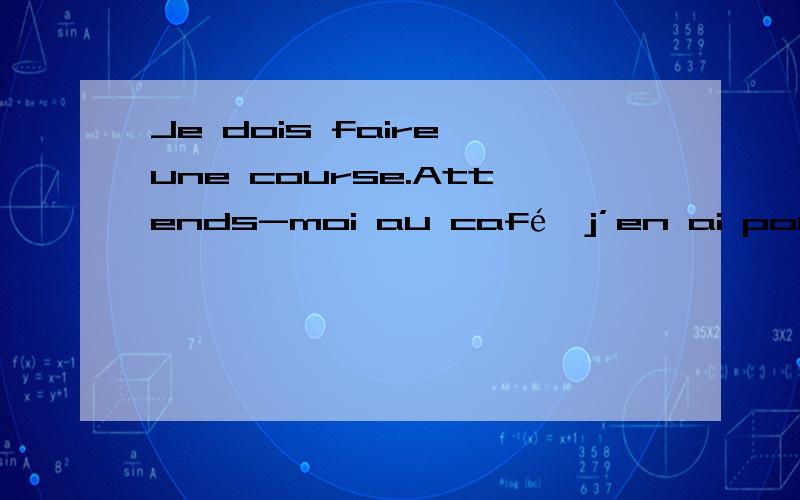 Je dois faire une course.Attends-moi au café,j’en ai pour dix minutes.请问这里en代替的是什么?没有看见那里有de啊?