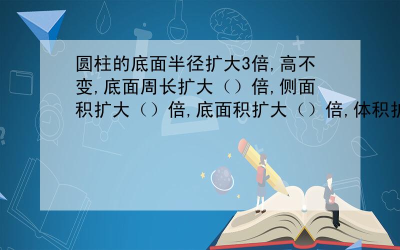 圆柱的底面半径扩大3倍,高不变,底面周长扩大（）倍,侧面积扩大（）倍,底面积扩大（）倍,体积扩大（）倍