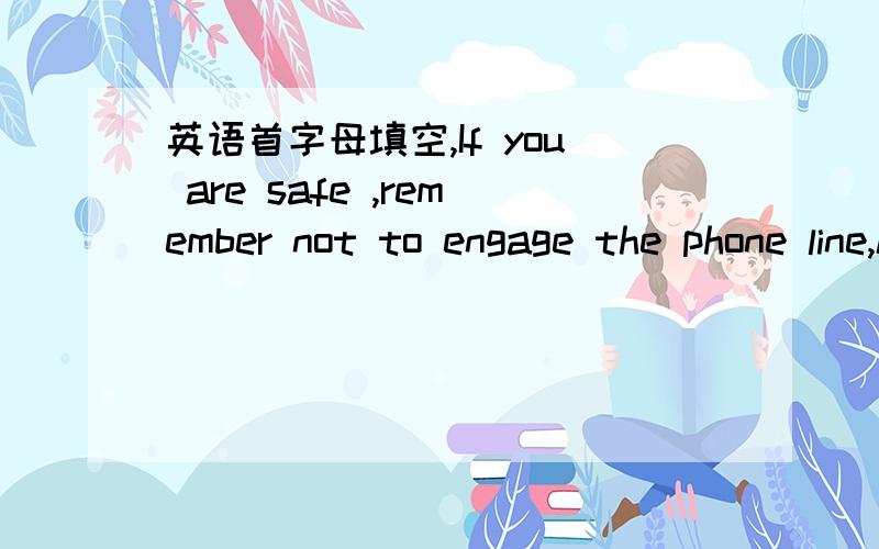 英语首字母填空,If you are safe ,remember not to engage the phone line,keep it f————for rescue using.Then l______ down your body.Take care of your head