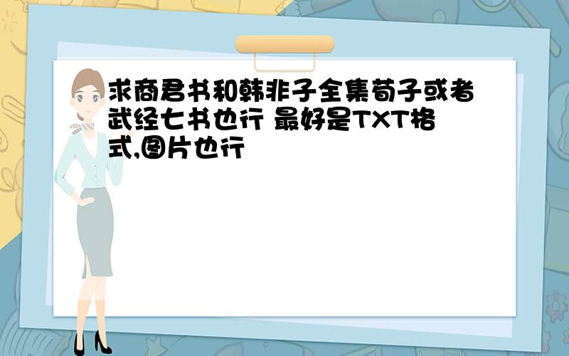 求商君书和韩非子全集荀子或者武经七书也行 最好是TXT格式,图片也行