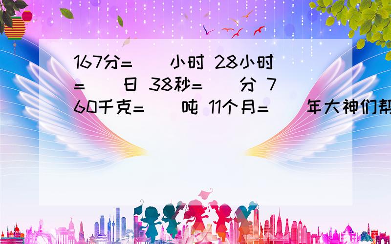 167分=()小时 28小时=()日 38秒=（）分 760千克=（）吨 11个月=（）年大神们帮帮忙空格里要写分数