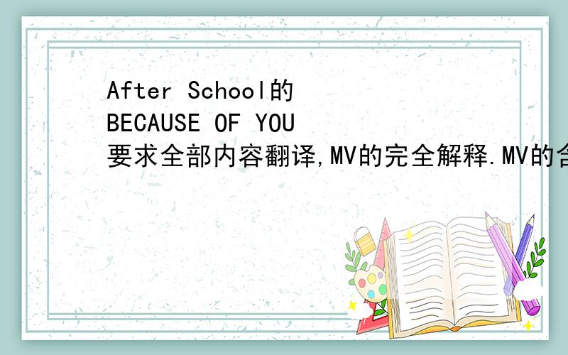 After School的 BECAUSE OF YOU要求全部内容翻译,MV的完全解释.MV的含义是怎么回事?为什么到了2/3的时候,李珠妍看着其他女孩玩,自己躲起来了呢?