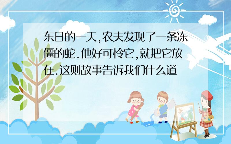 东日的一天,农夫发现了一条冻僵的蛇.他好可怜它,就把它放在.这则故事告诉我们什么道