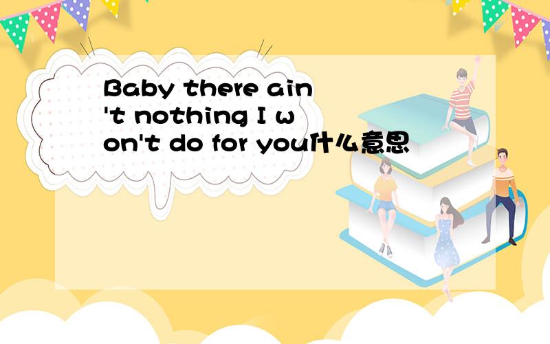 Baby there ain't nothing I won't do for you什么意思