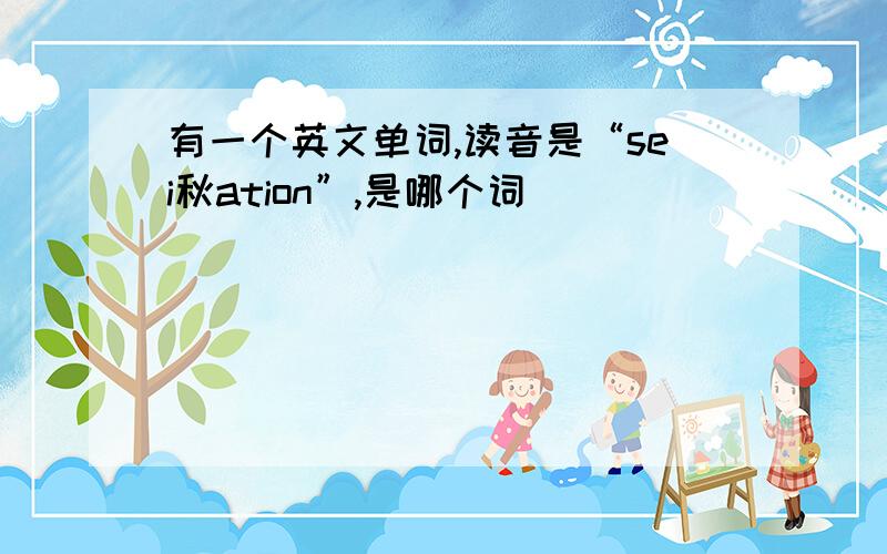 有一个英文单词,读音是“sei秋ation”,是哪个词