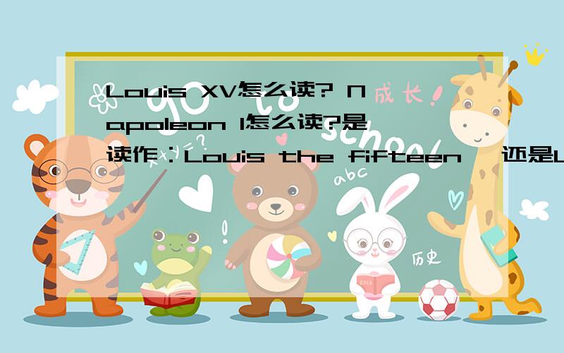 Louis XV怎么读? Napoleon I怎么读?是读作：Louis the fifteen ,还是Luois fifteen?拿破仑一世又该怎么读?