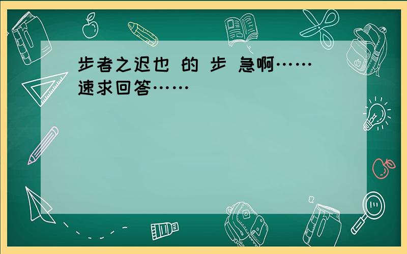 步者之迟也 的 步 急啊……速求回答……